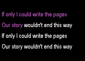 If only I could write the pages

Our story wouldn't end this way

If only I could write the pages

Our story wouldn't end this way