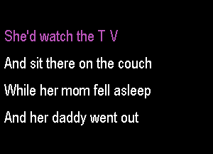 She'd watch the T V

And sit there on the couch

While her mom fell asleep
And her daddy went out