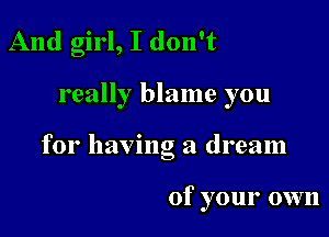 And girl, I don't

really blame you

for having a dream

of your own
