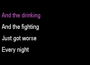 And the drinking
And the fighting

Just got worse

Every night