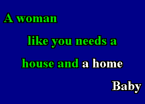 A woman

like you needs a

house and a home

Baby