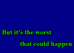 But it's the worst

that could happen