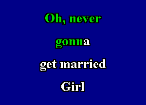 Oh, never

gonna

get married

Girl