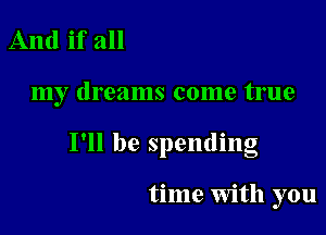 And if all

my dreams come true

' O
I ll be spendmg

time With you