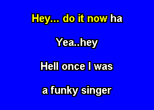 Hey... do it now ha
Yea..hey

Hell once I was

a funky singer