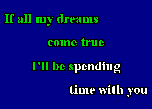 If all my dreams

come true
I'll be spending

time With you