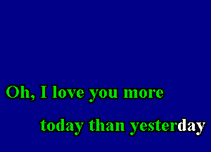 Oh, I love you more

today than yesterday