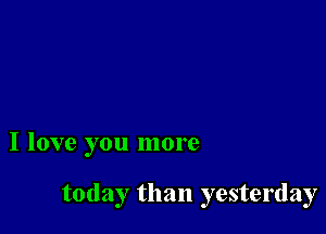 I love you more

today than yesterday