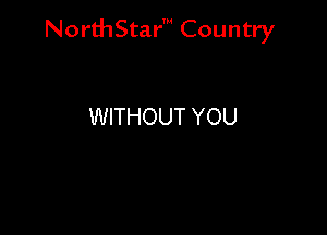 NorthStar' Country

WITHOUT YOU