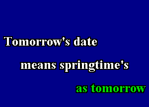 Tomorrow's date

means springtime's

as tomorrow