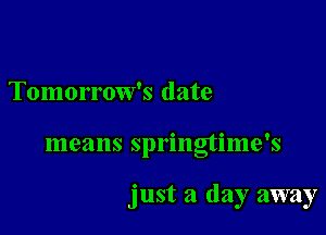 Tomorrow's date

means springtime's

just a day away