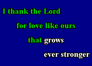 I thank the Lord

for love like ours

that grows

ever stronger