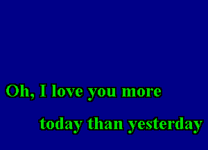 Oh, I love you more

today than yesterday