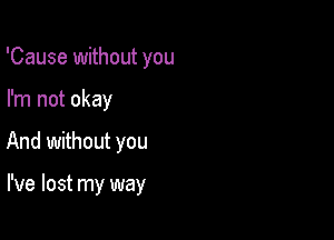 'Cause without you
I'm not okay

And without you

I've lost my way