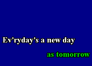 Ev'ryday's a new day

as tomorrow