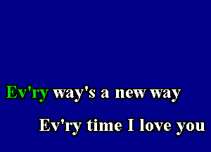 Ev'ry way's a new way

Ev'r r time I love you