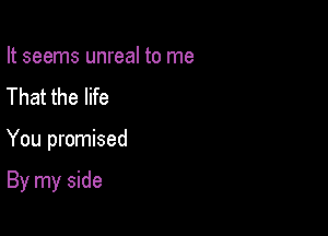 It seems unreal to me
That the life

You promised

By my side