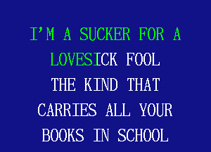 PM A SUCKER FOR A
LOVESICK FOOL
THE KIND THAT

CARRIES ALL YOUR
BOOKS IN SCHOOL