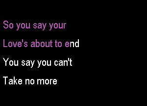 So you say your

Love's about to end

You say you can't

Take no more