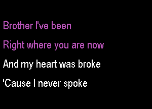 Brother I've been
Right where you are now

And my head was broke

'Cause I never spoke