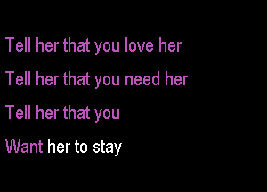 Tell her that you love her
Tell her that you need her
Tell her that you

Want her to stay