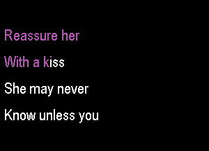 Reassure her
With a kiss

She may never

Know unless you