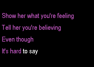 Show her what you're feeling

Tell her you're believing

Eventhough

It's hard to say