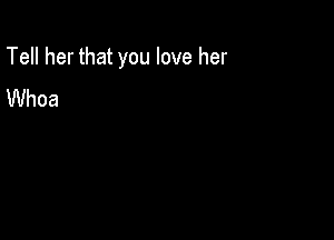 Tell her that you love her

UVhoa