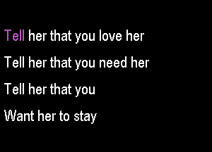 Tell her that you love her
Tell her that you need her
Tell her that you

Want her to stay