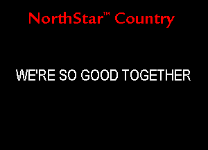 NorthStar' Country

WE'RE SO GOOD TOGETHER