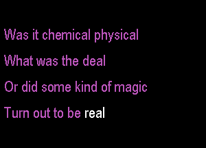 Was it chemical physical
What was the deal

Or did some kind of magic

Turn out to be real