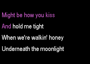 Might be how you kiss

And hold me tight
When we're walkin' honey

Underneath the moonlight