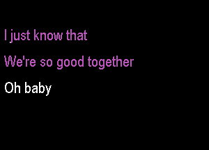 I just know that

We're so good together

Oh baby