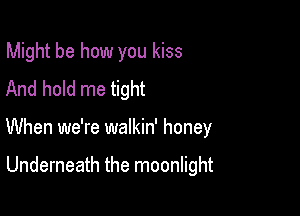 Might be how you kiss

And hold me tight
When we're walkin' honey

Underneath the moonlight