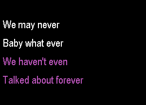 We may never

Baby what ever
We haven't even

Talked about forever