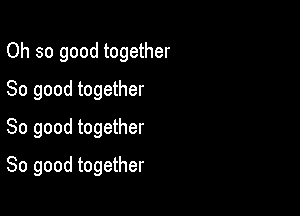 Oh so good together

So good together
So good together
So good together