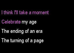 I think I'll take a moment
Celebrate my age

The ending of an era

The turning of a page