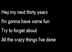 Hey my next thirty years
I'm gonna have some fun

Try to forget about

All the crazy things I've done