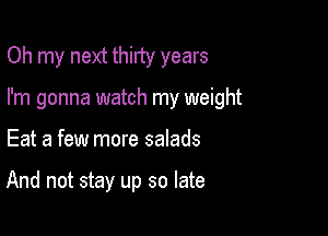 Oh my next thirty years

I'm gonna watch my weight

Eat a few more salads

And not stay up so late