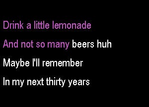 Drink a little lemonade
And not so many beers huh

Maybe I'll remember

In my next thirty years