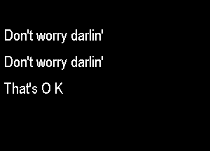 Don't worry darlin'

Don't worry darlin'

Thafs O K