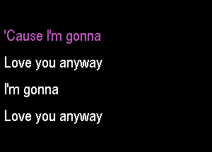 'Cause I'm gonna
Love you anyway

I'm gonna

Love you anyway