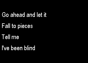 Go ahead and let it

Fall to pieces

Tell me

I've been blind