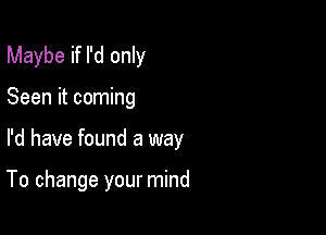 Maybe if I'd only

Seen it coming

I'd have found a way

To change your mind