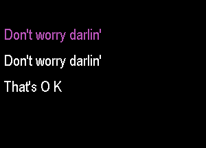 Don't worry darlin'

Don't worry darlin'

Thafs O K