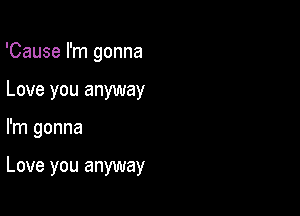 'Cause I'm gonna
Love you anyway

I'm gonna

Love you anyway