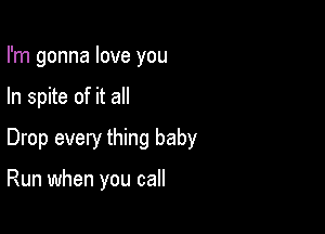 I'm gonna love you
In spite of it all

Drop every thing baby

Run when you call