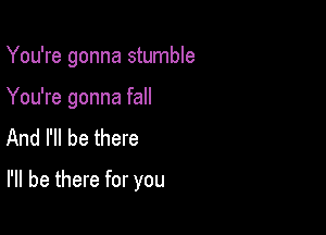 You're gonna stumble

You're gonna fall
And I'll be there

I'll be there for you