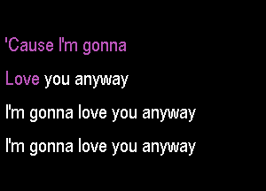 'Cause I'm gonna
Love you anyway

I'm gonna love you anyway

I'm gonna love you anyway