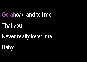 Go ahead and tell me

That you

Never really loved me
Baby